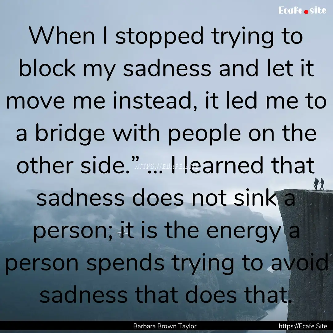 When I stopped trying to block my sadness.... : Quote by Barbara Brown Taylor