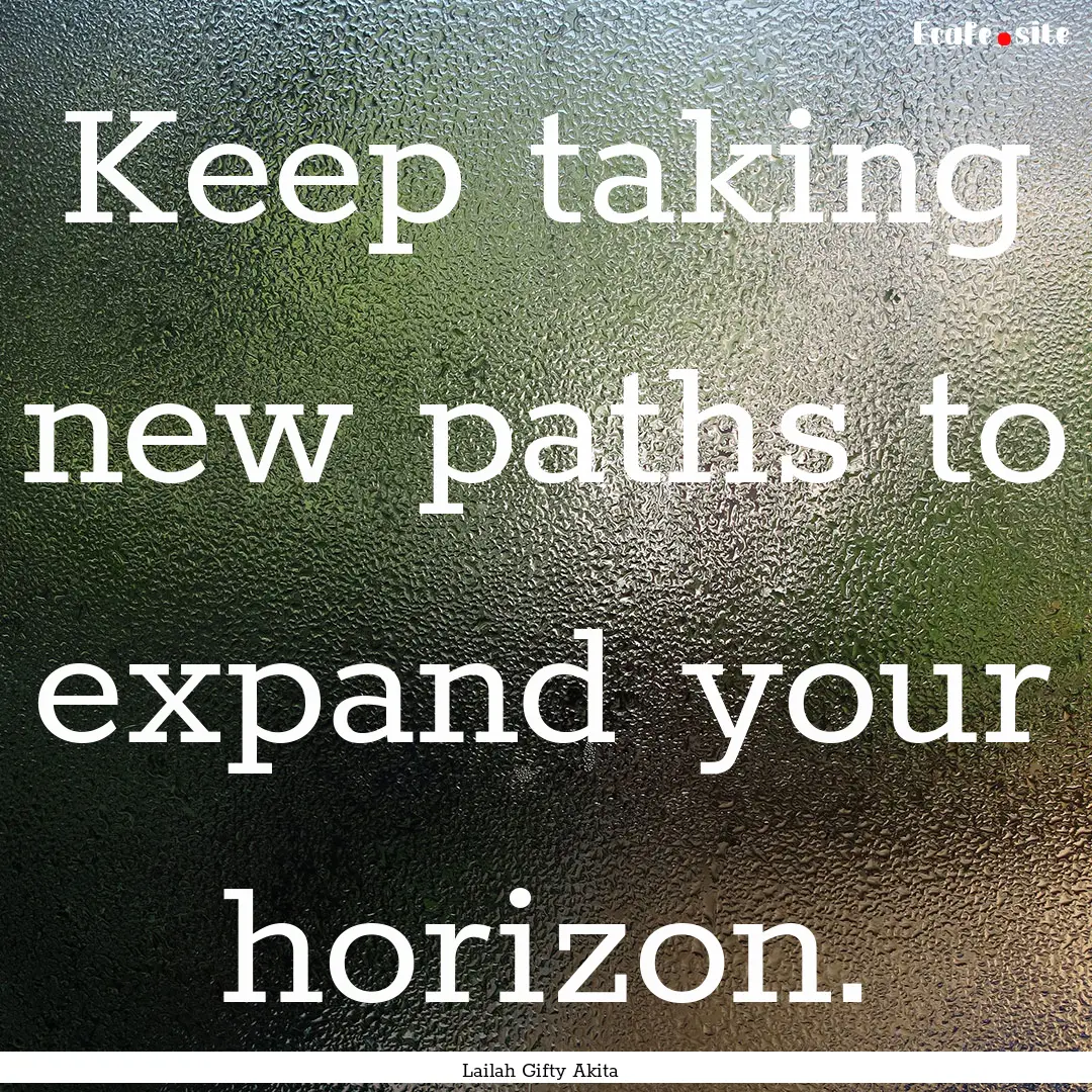 Keep taking new paths to expand your horizon..... : Quote by Lailah Gifty Akita