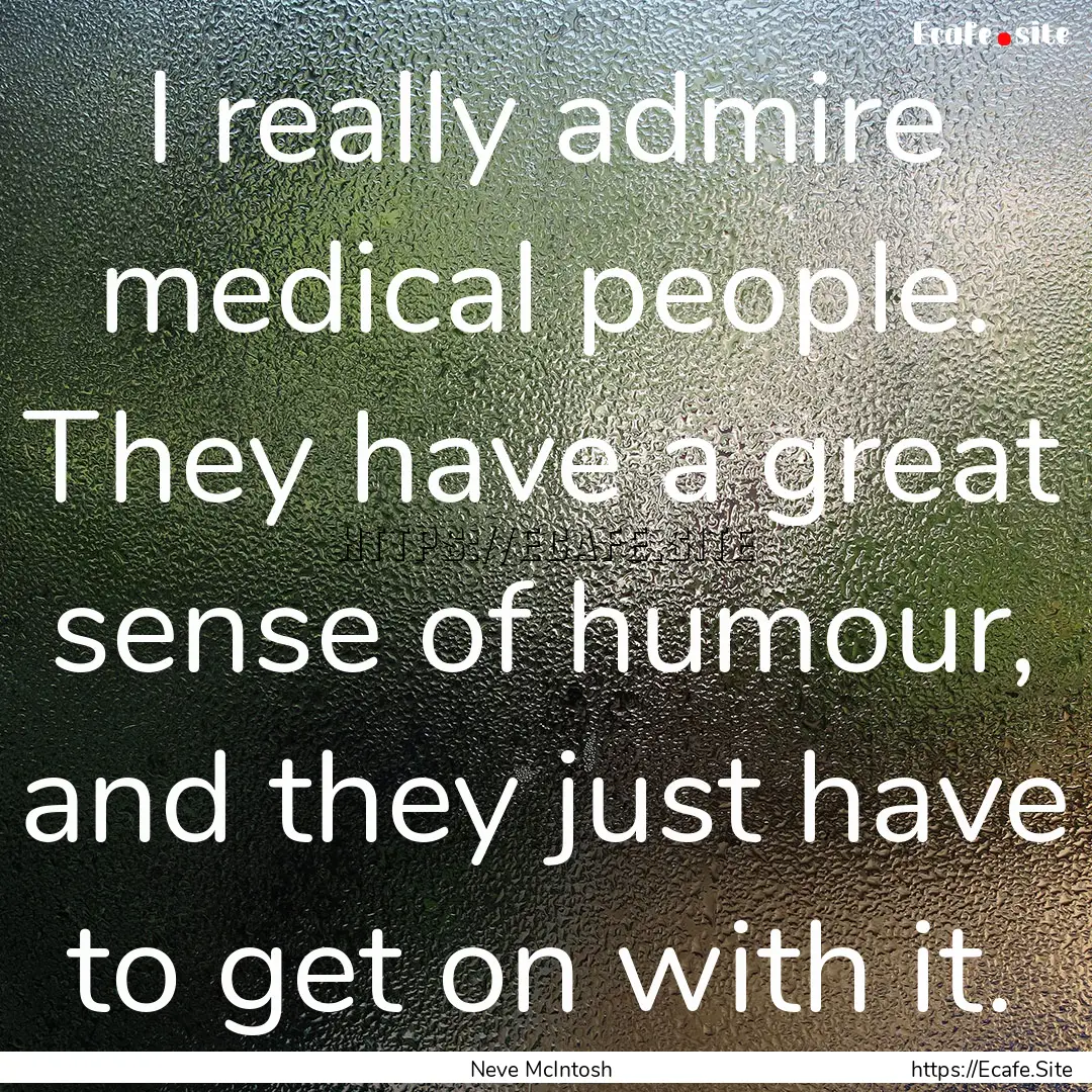 I really admire medical people. They have.... : Quote by Neve McIntosh