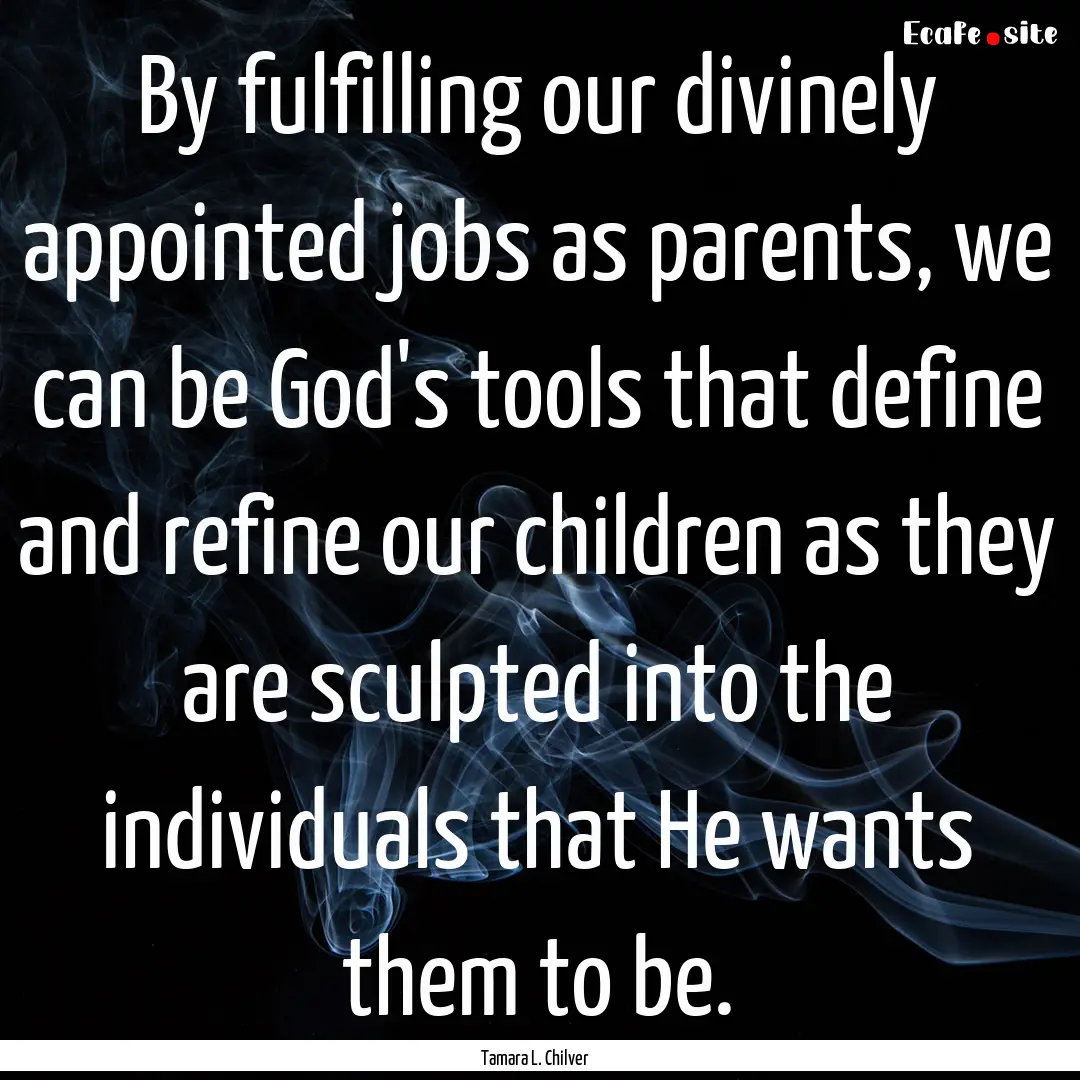 By fulfilling our divinely appointed jobs.... : Quote by Tamara L. Chilver