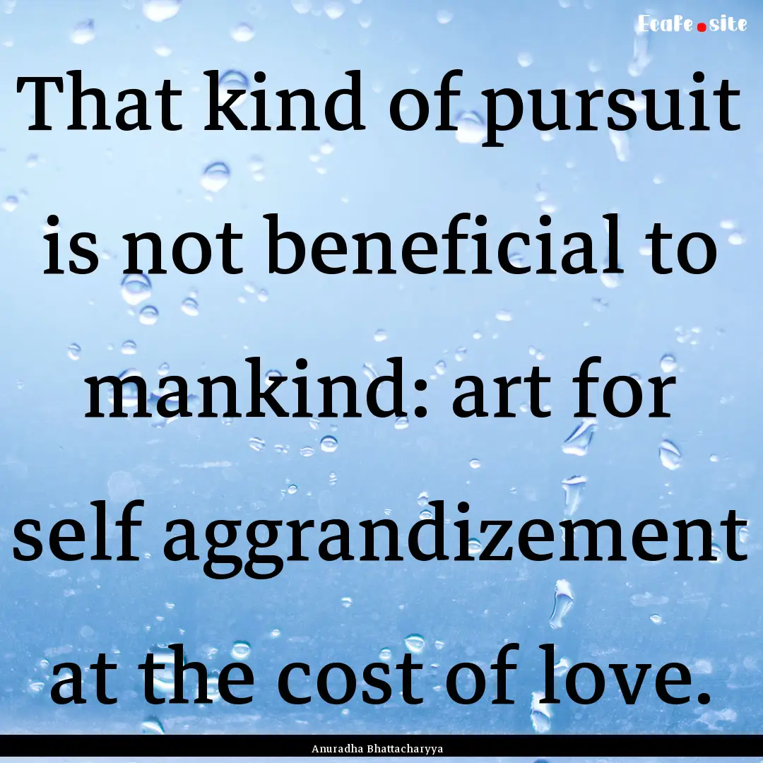 That kind of pursuit is not beneficial to.... : Quote by Anuradha Bhattacharyya