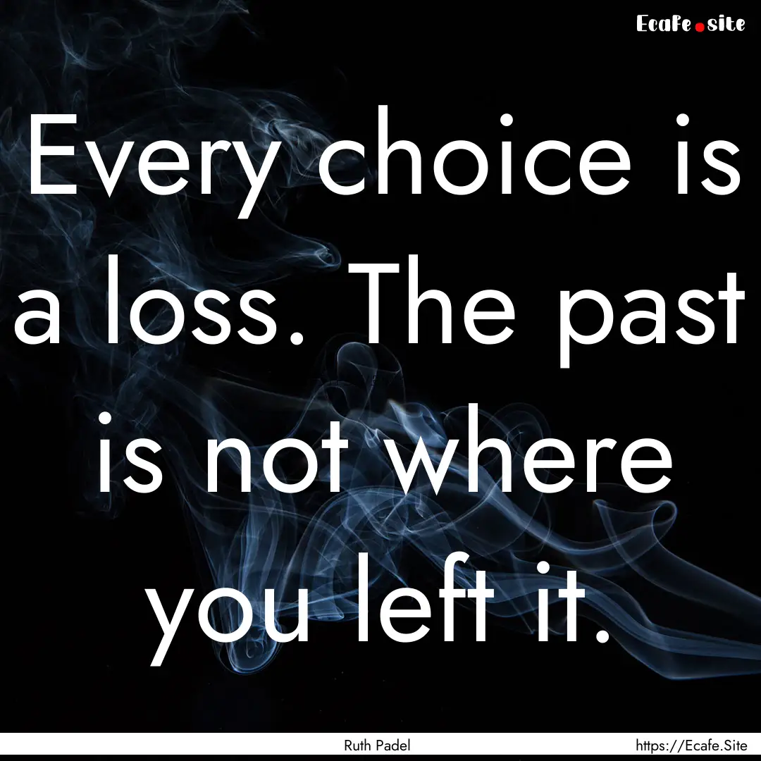 Every choice is a loss. The past is not where.... : Quote by Ruth Padel