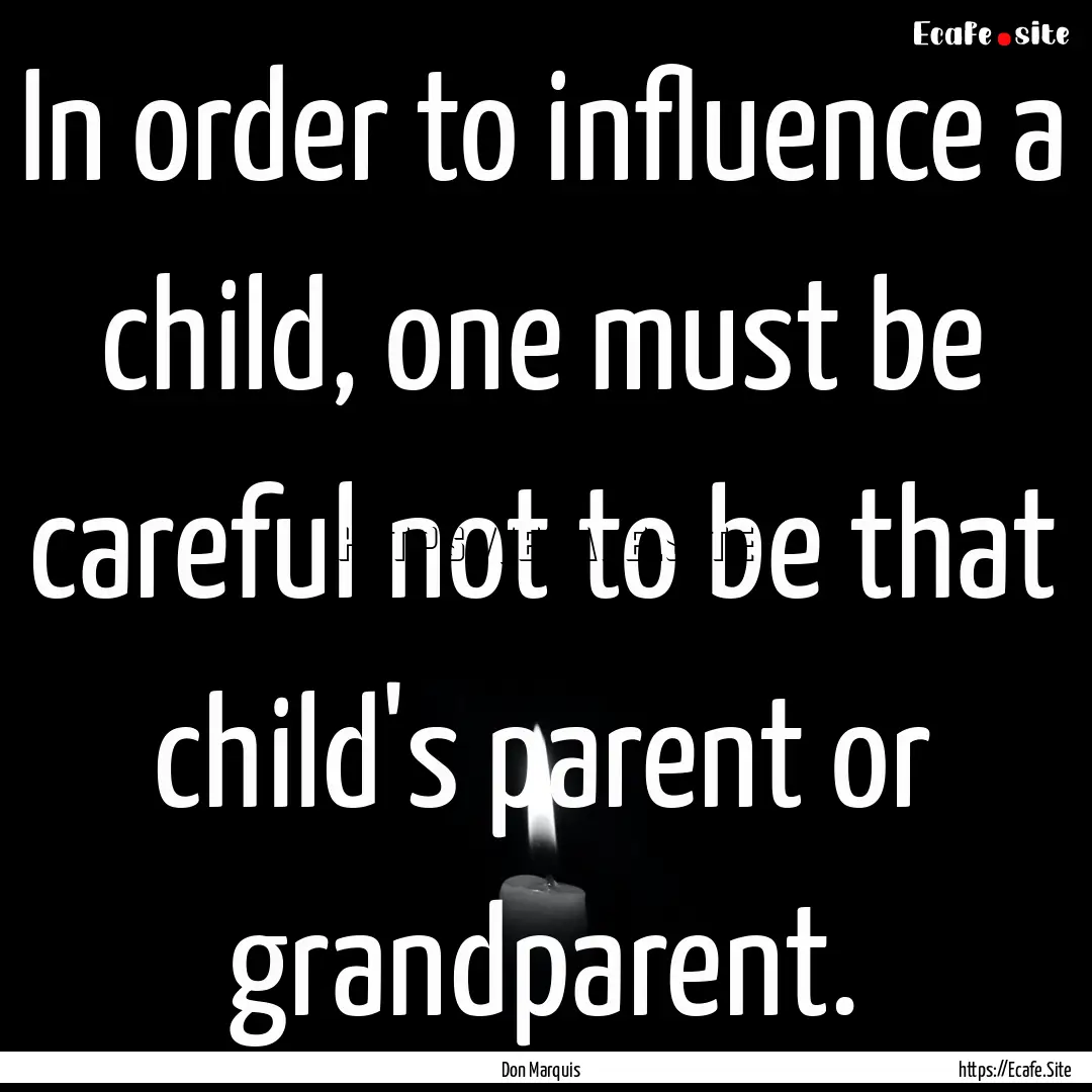 In order to influence a child, one must be.... : Quote by Don Marquis