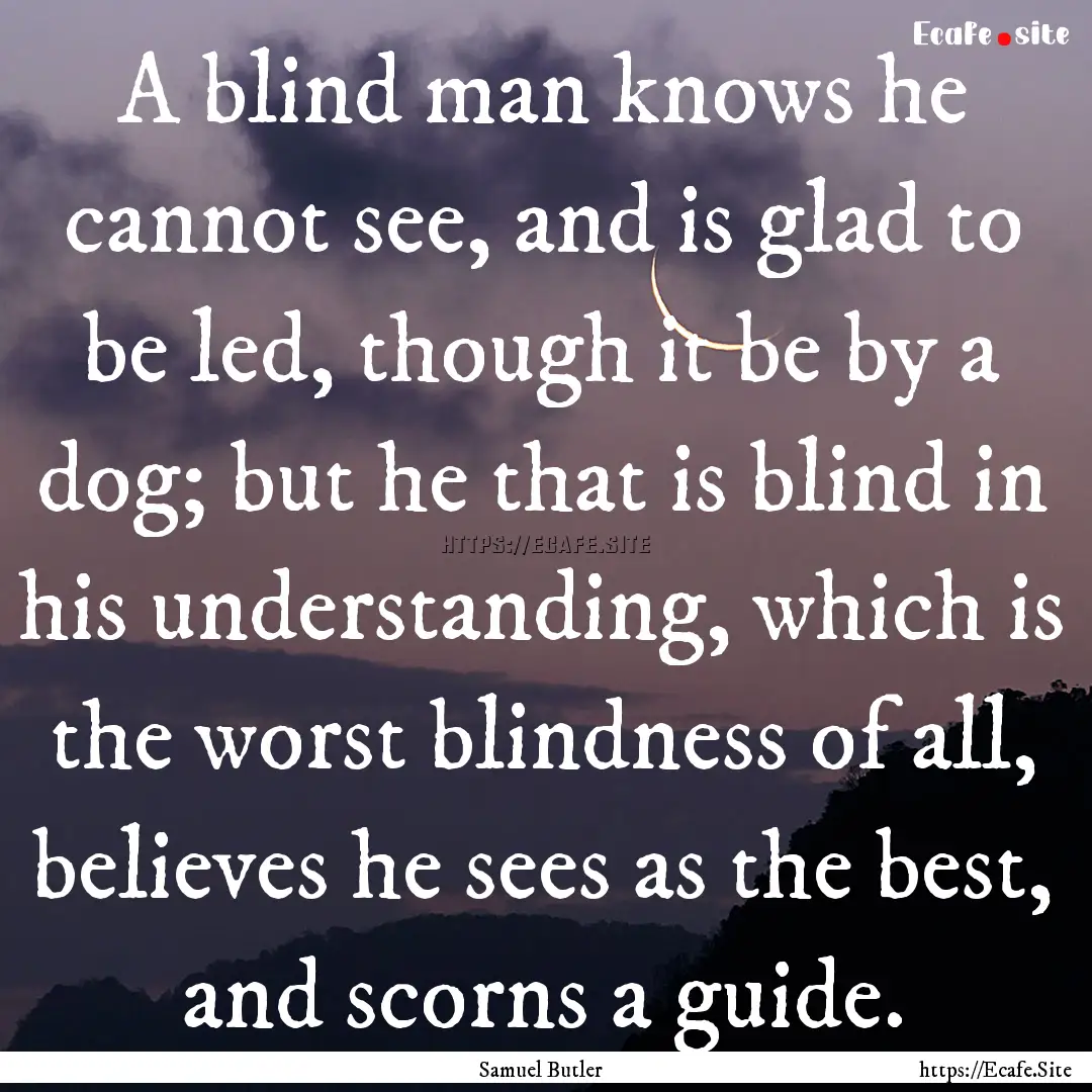 A blind man knows he cannot see, and is glad.... : Quote by Samuel Butler