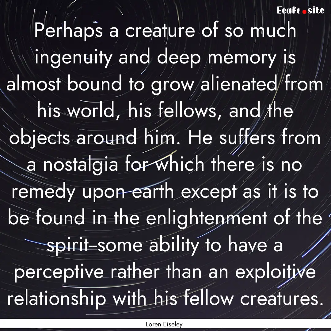 Perhaps a creature of so much ingenuity and.... : Quote by Loren Eiseley