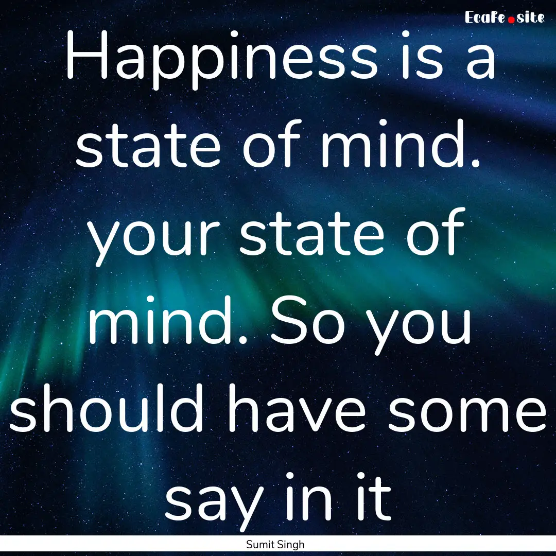 Happiness is a state of mind. your state.... : Quote by Sumit Singh