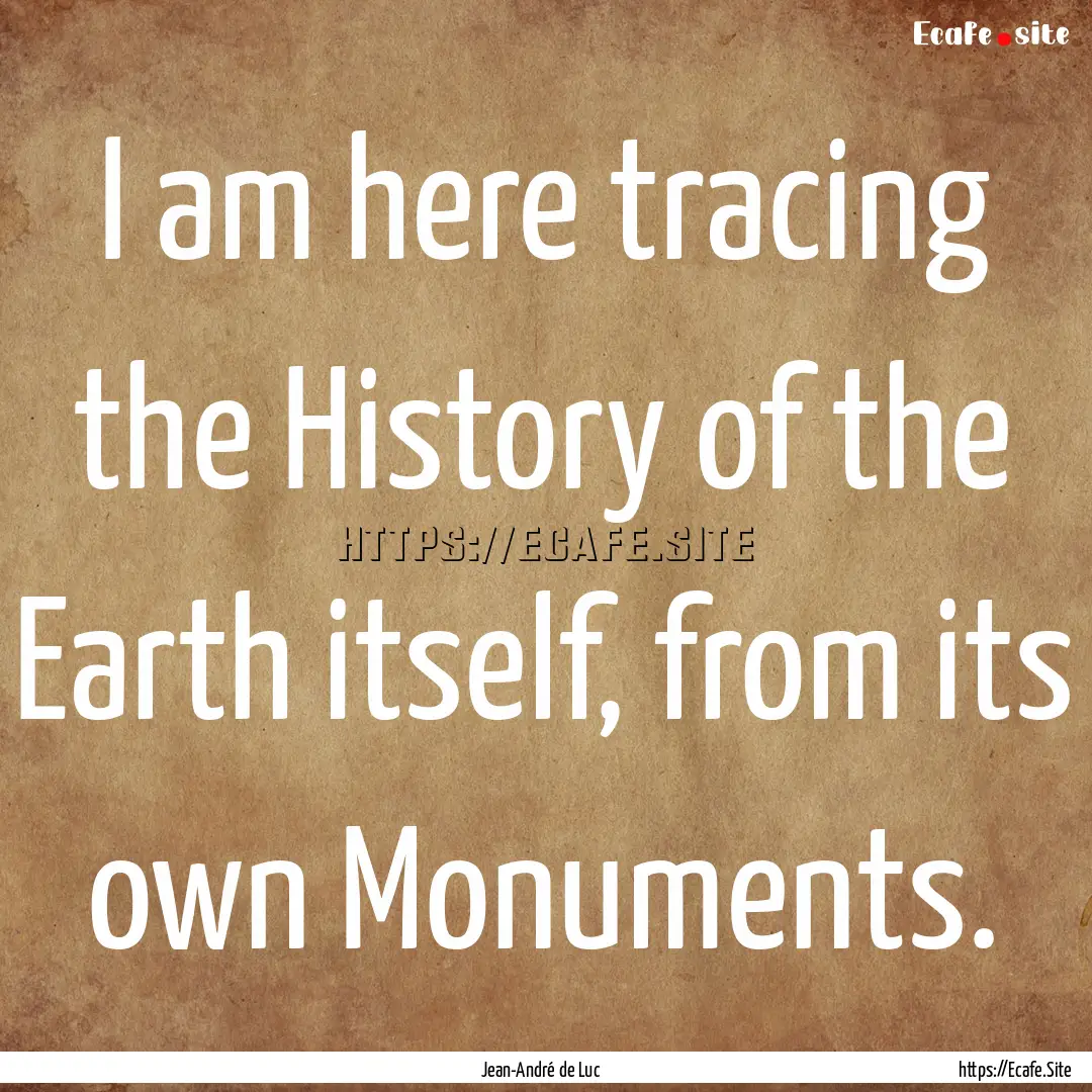 I am here tracing the History of the Earth.... : Quote by Jean-André de Luc