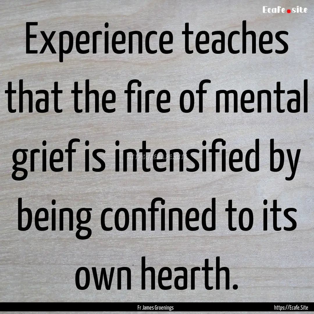 Experience teaches that the fire of mental.... : Quote by Fr James Groenings