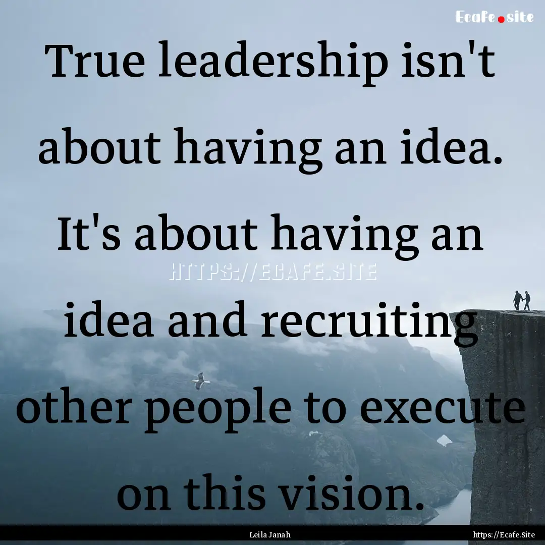 True leadership isn't about having an idea..... : Quote by Leila Janah