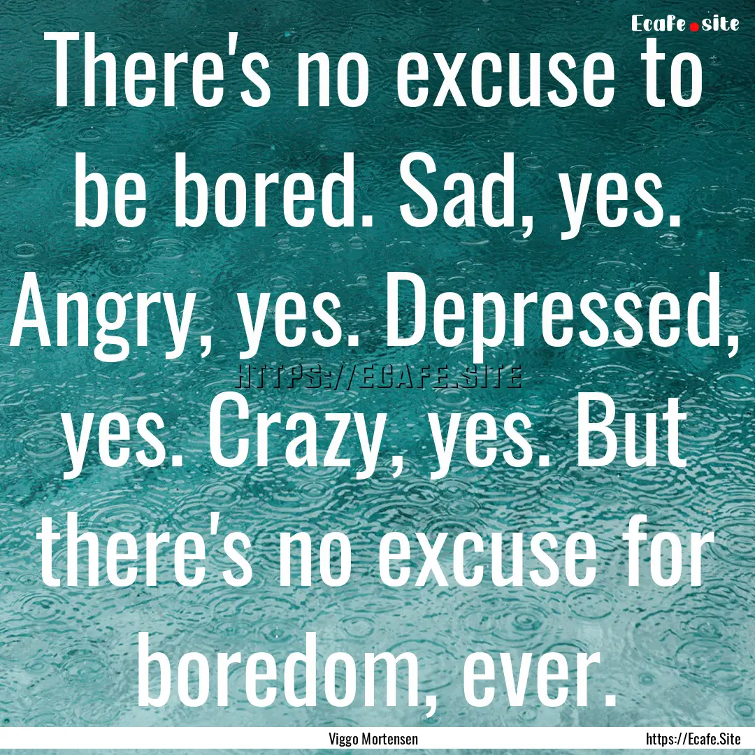 There's no excuse to be bored. Sad, yes..... : Quote by Viggo Mortensen