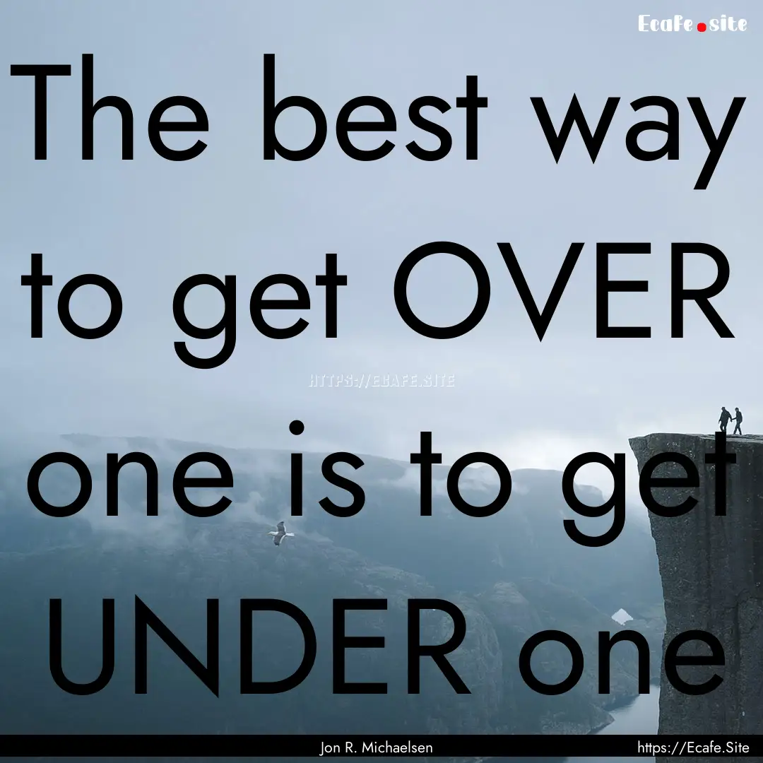 The best way to get OVER one is to get UNDER.... : Quote by Jon R. Michaelsen