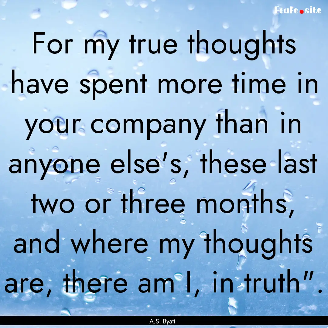 For my true thoughts have spent more time.... : Quote by A.S. Byatt