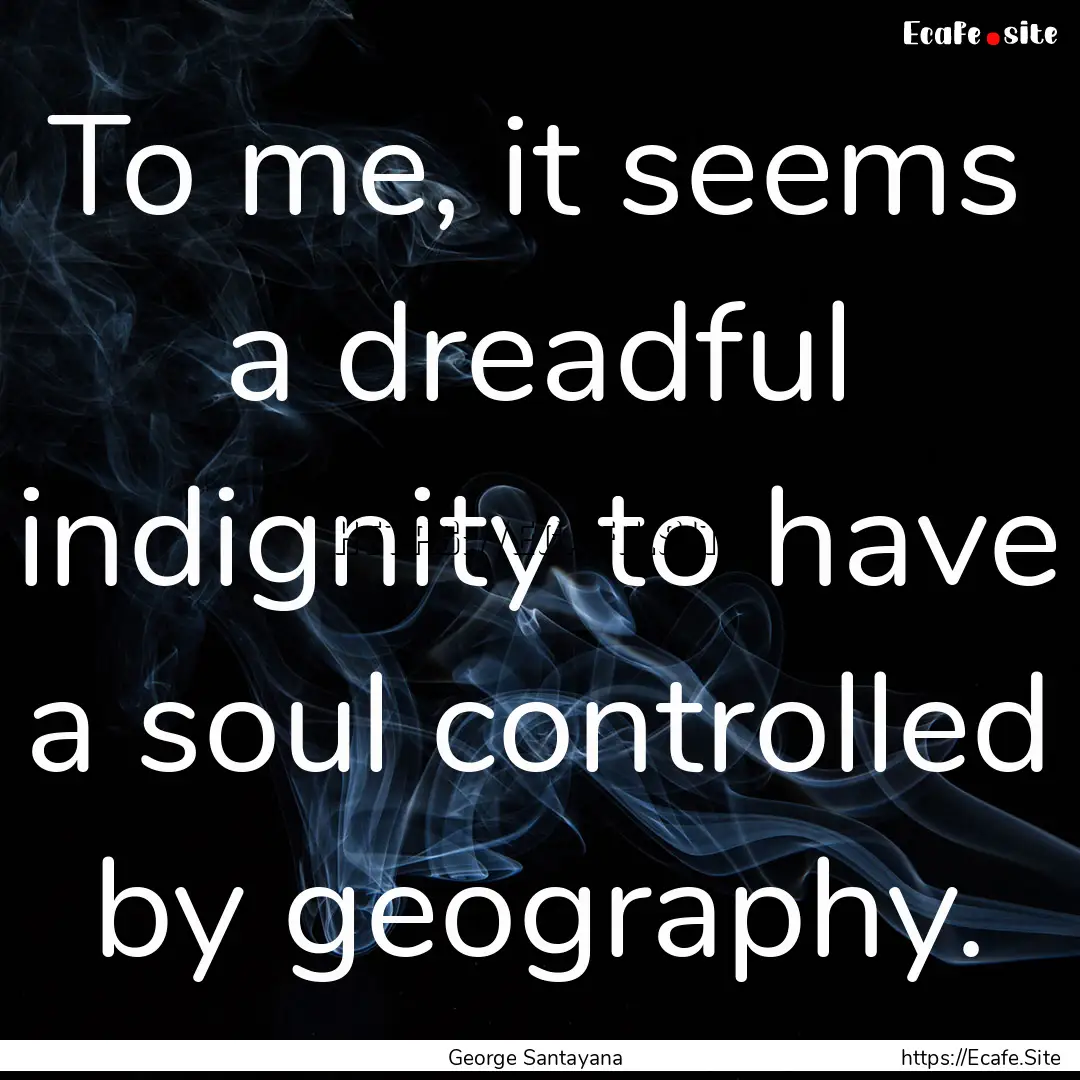 To me, it seems a dreadful indignity to have.... : Quote by George Santayana