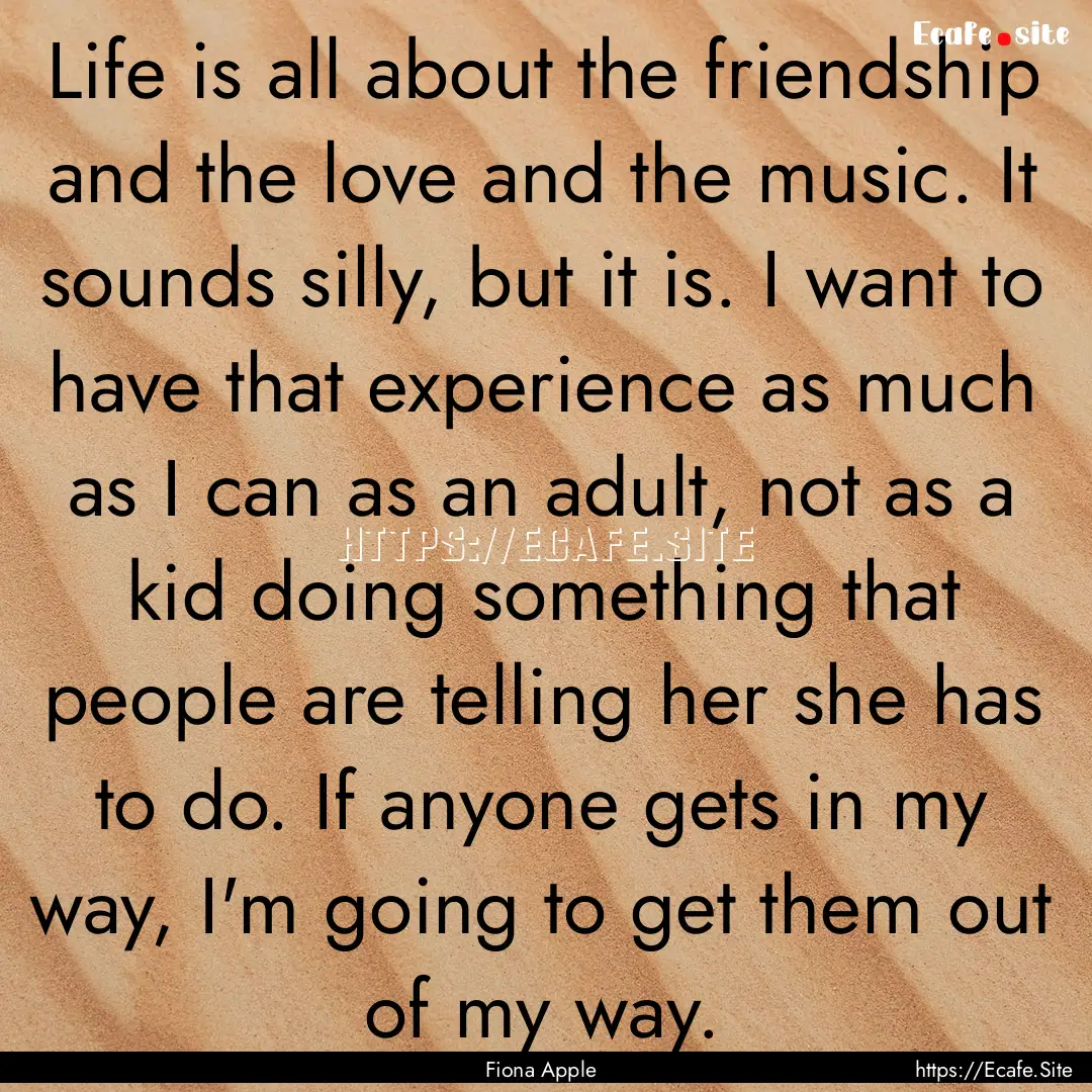 Life is all about the friendship and the.... : Quote by Fiona Apple