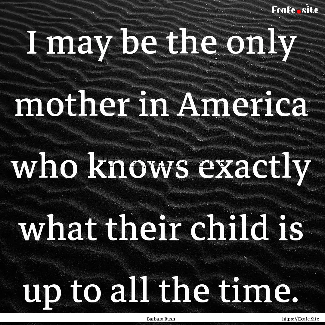 I may be the only mother in America who knows.... : Quote by Barbara Bush