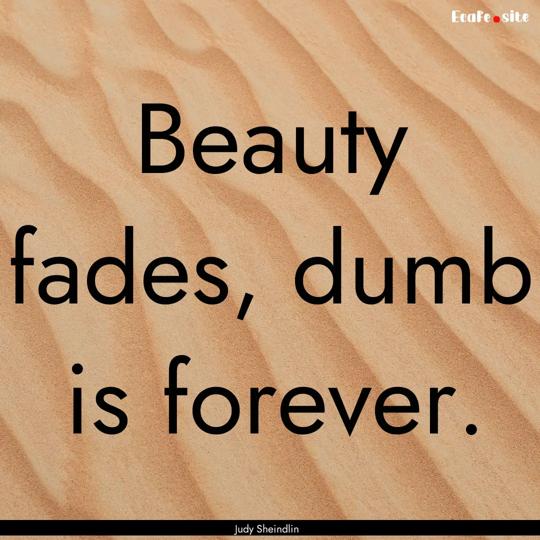 Beauty fades, dumb is forever. : Quote by Judy Sheindlin