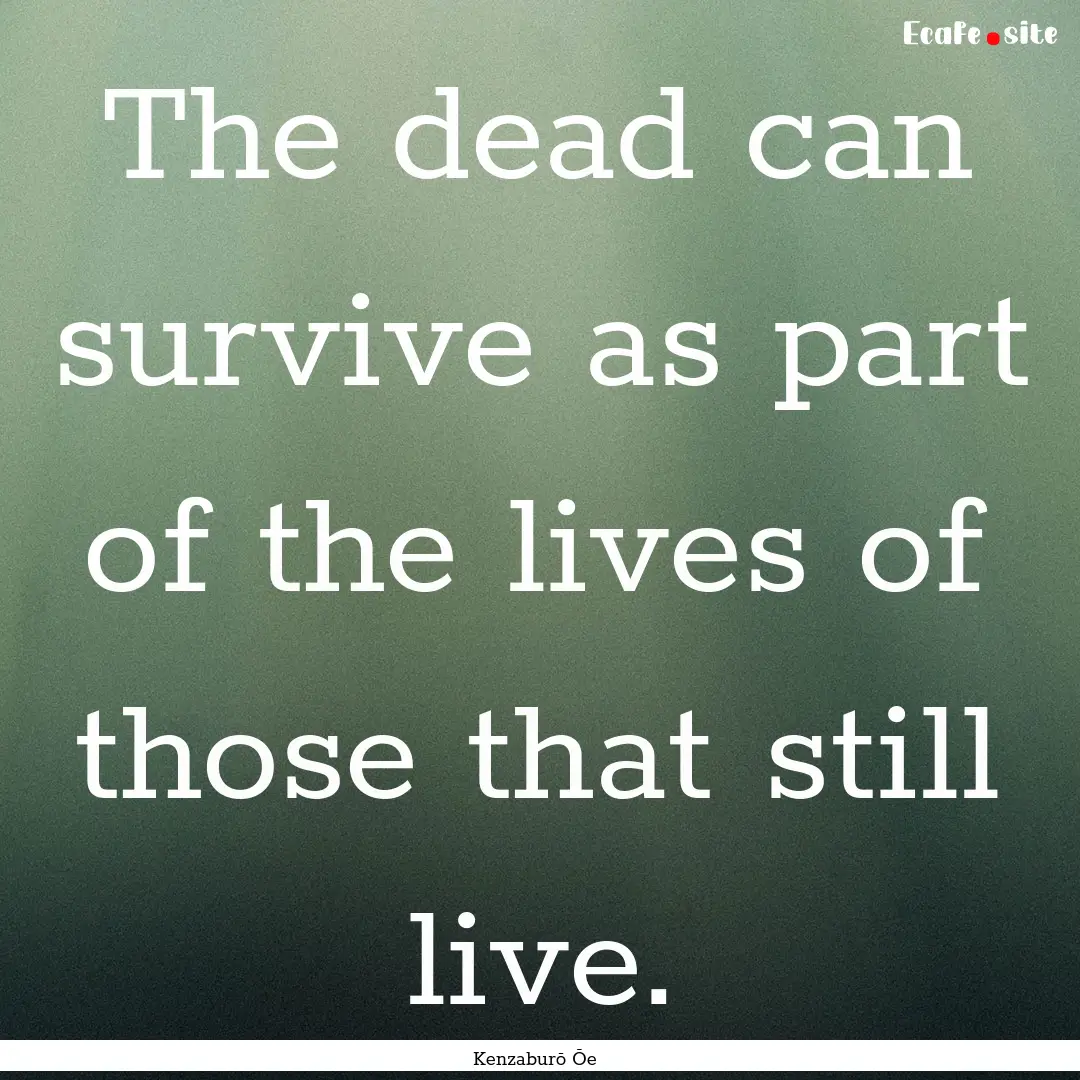 The dead can survive as part of the lives.... : Quote by Kenzaburō Ōe