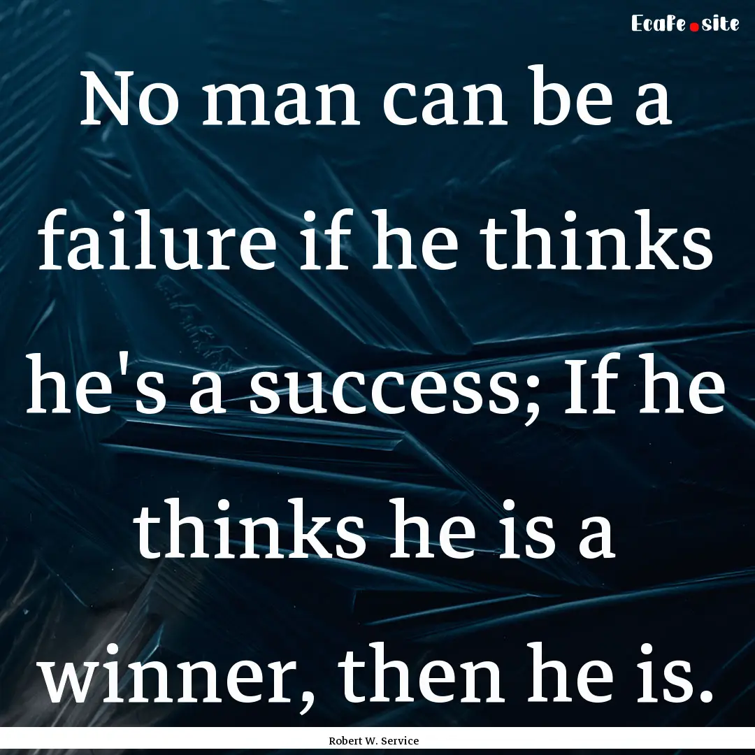 No man can be a failure if he thinks he's.... : Quote by Robert W. Service