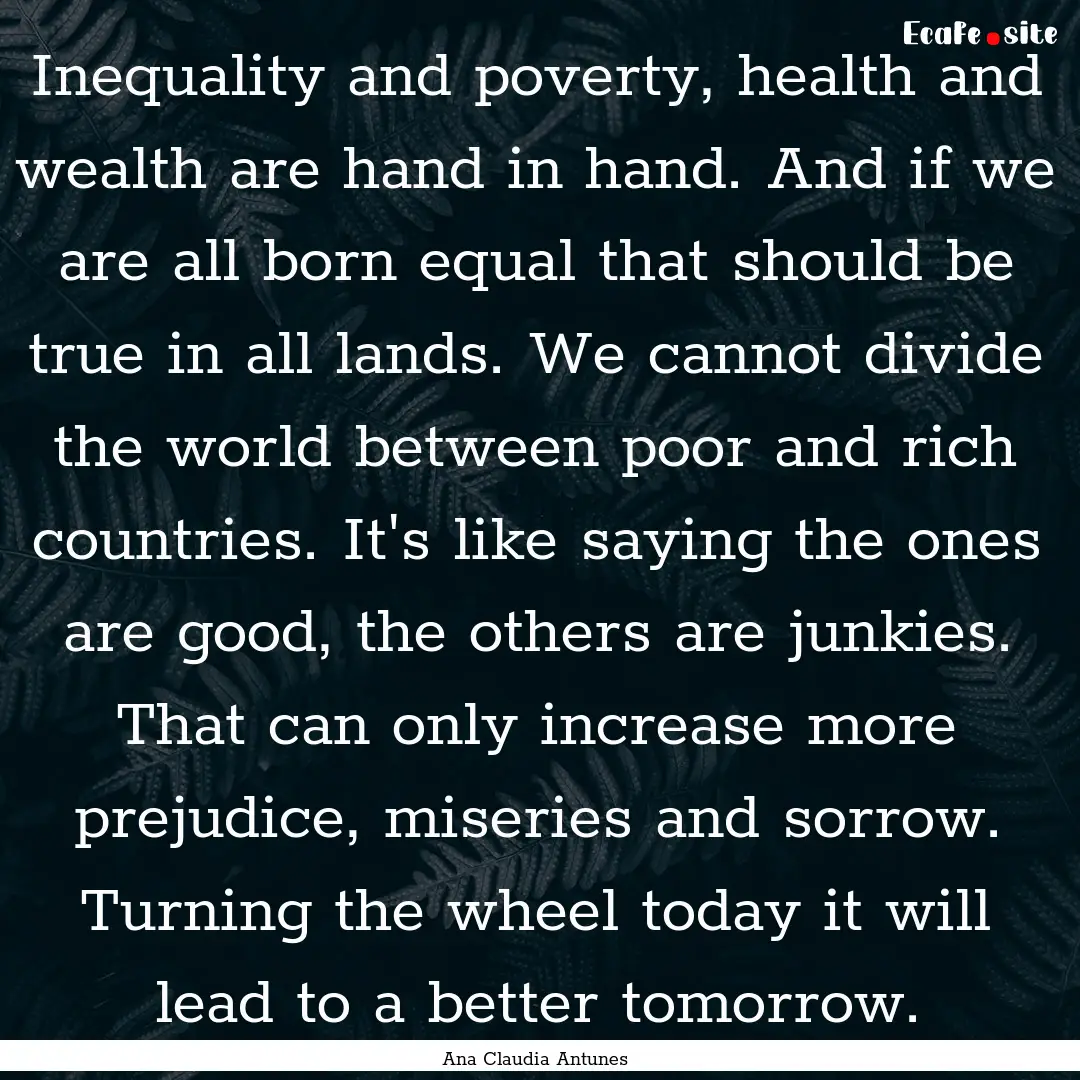 Inequality and poverty, health and wealth.... : Quote by Ana Claudia Antunes