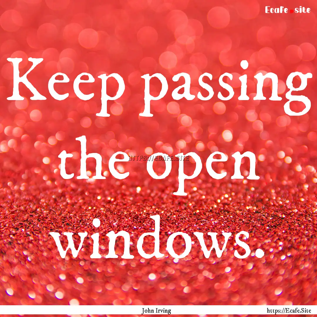 Keep passing the open windows. : Quote by John Irving