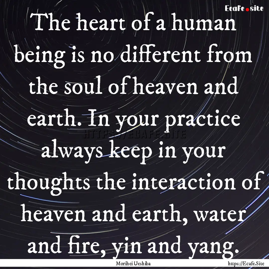 The heart of a human being is no different.... : Quote by Morihei Ueshiba