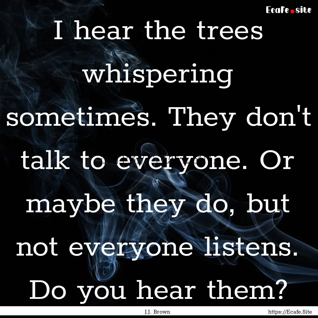 I hear the trees whispering sometimes. They.... : Quote by J.J. Brown