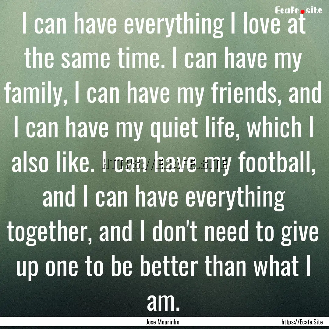 I can have everything I love at the same.... : Quote by Jose Mourinho