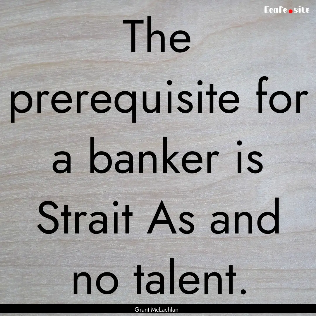 The prerequisite for a banker is Strait As.... : Quote by Grant McLachlan