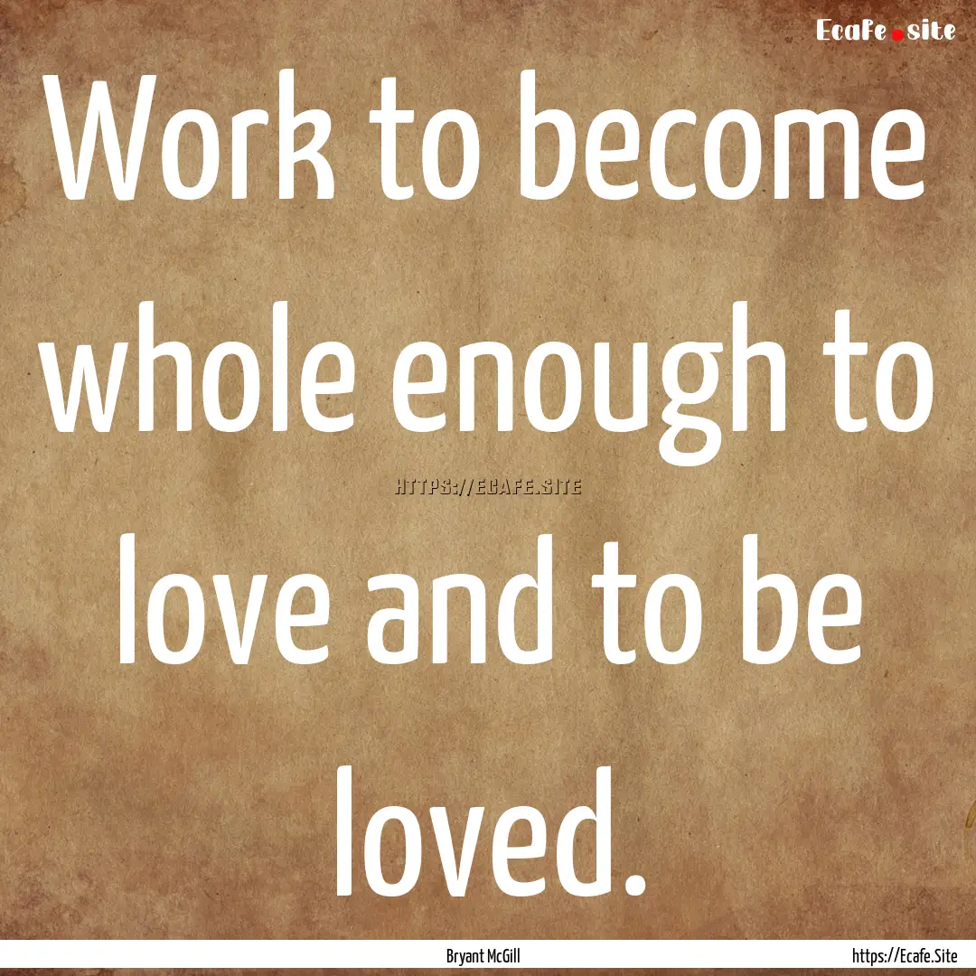 Work to become whole enough to love and to.... : Quote by Bryant McGill