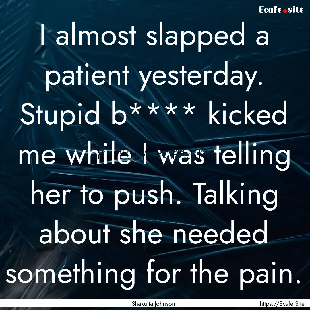 I almost slapped a patient yesterday. Stupid.... : Quote by Shakuita Johnson