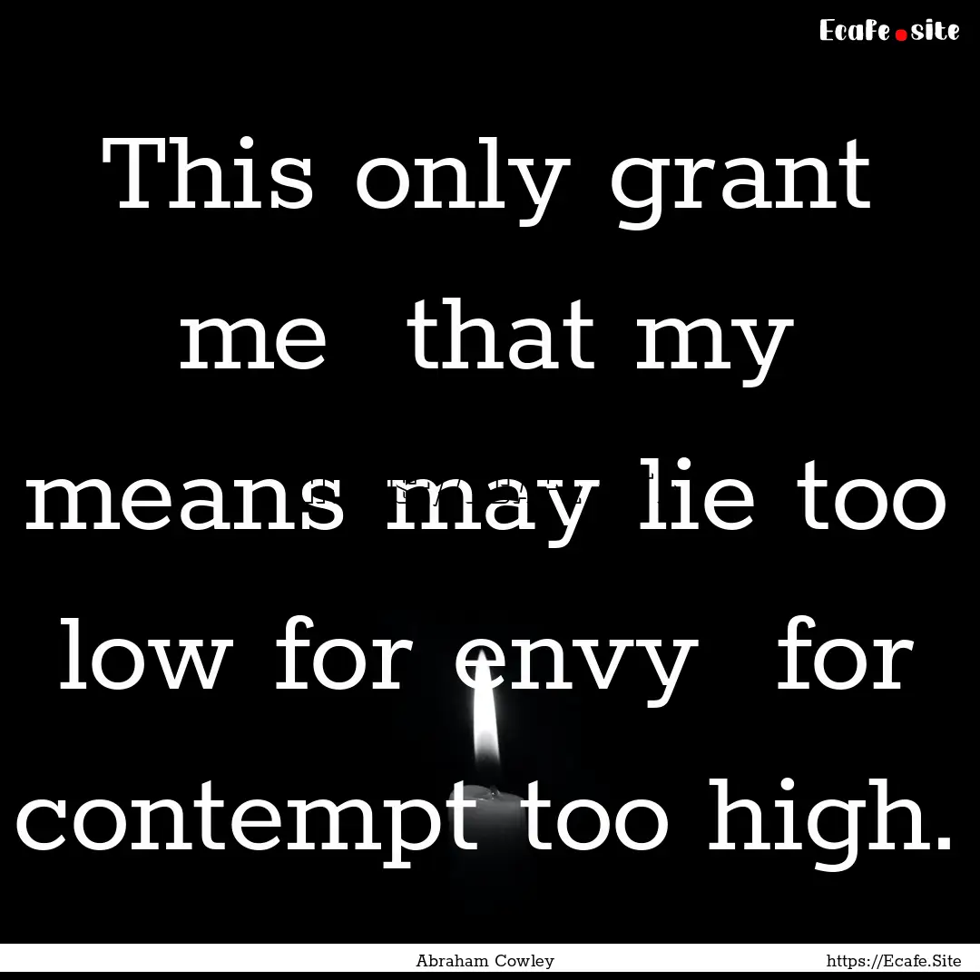 This only grant me that my means may lie.... : Quote by Abraham Cowley