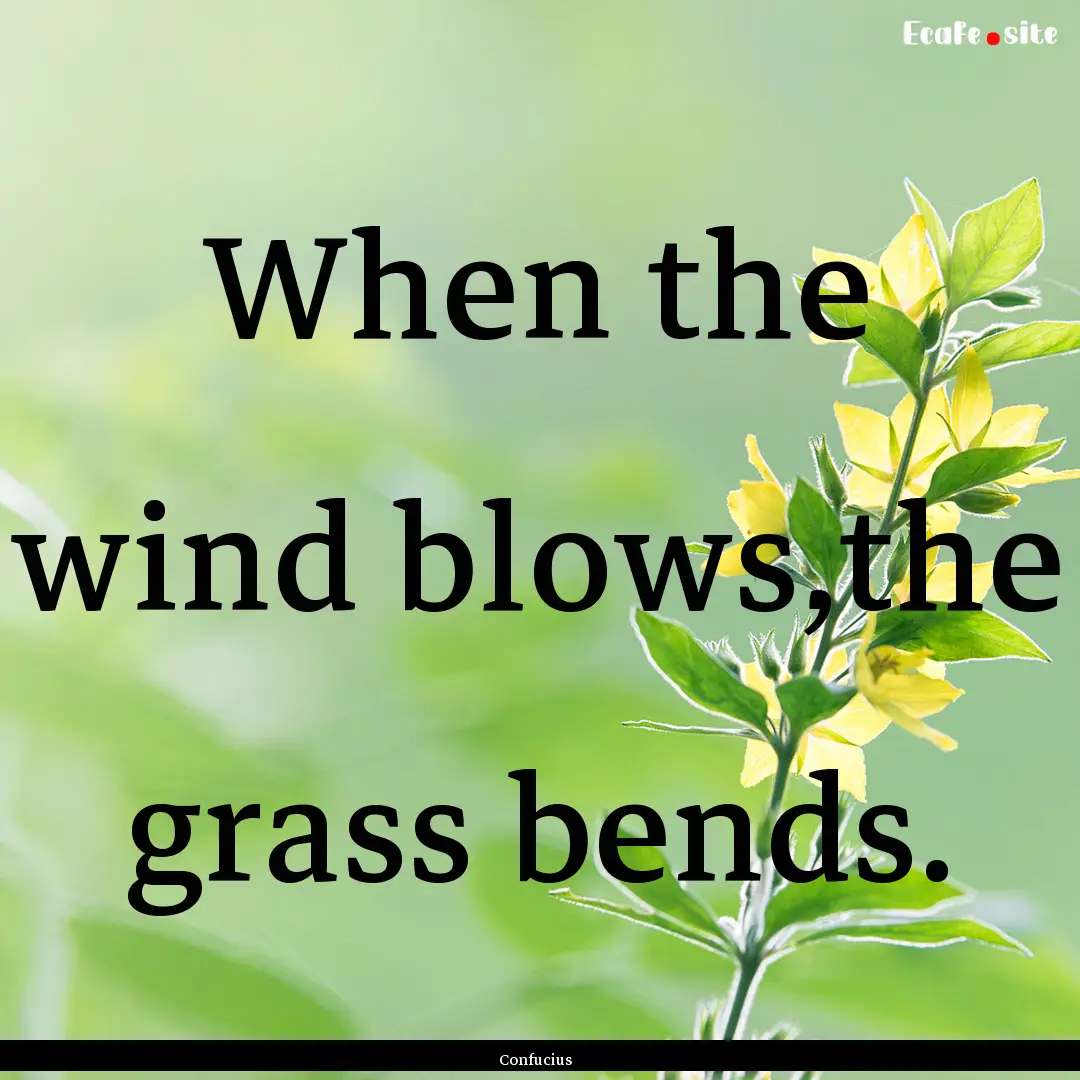 When the wind blows,the grass bends. : Quote by Confucius