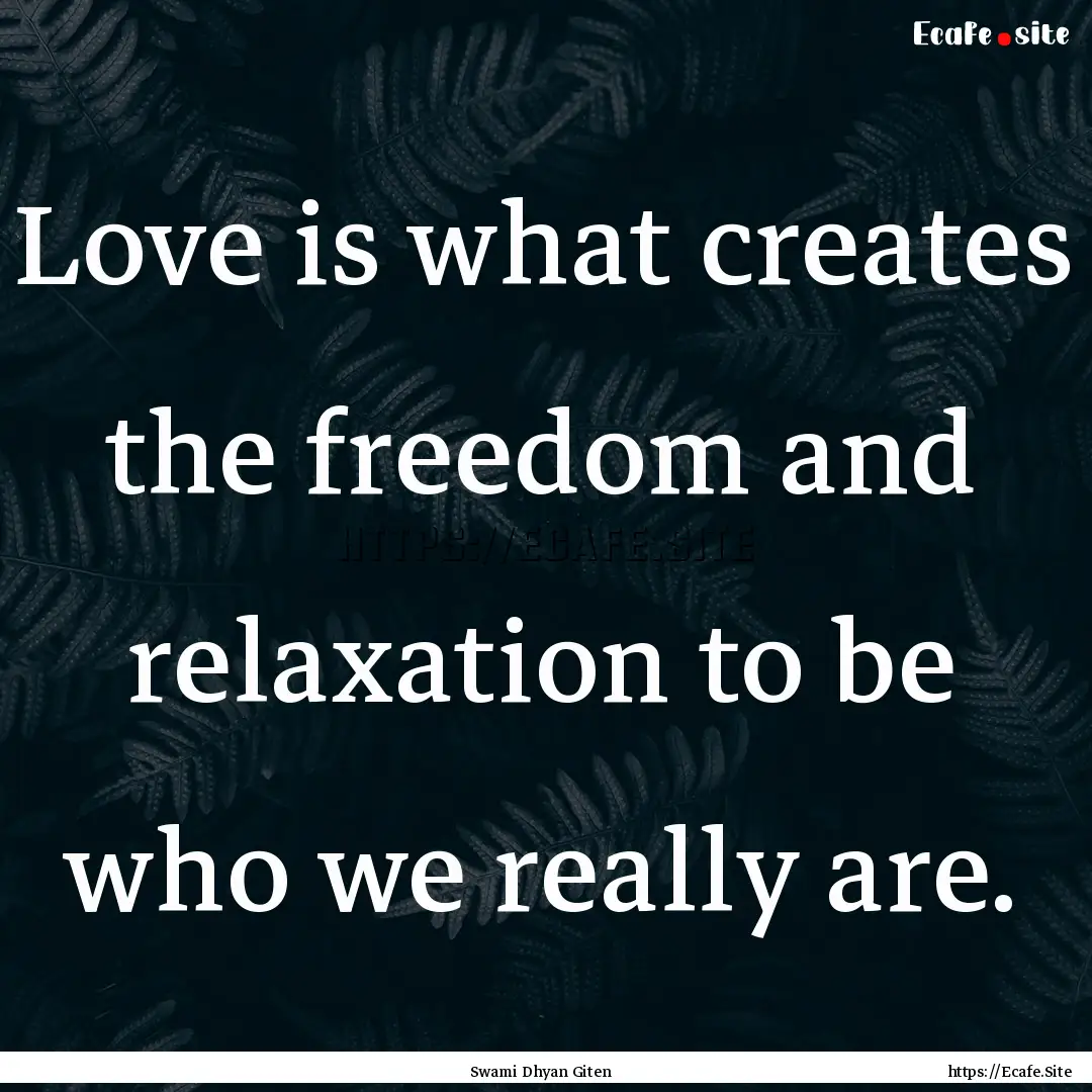 Love is what creates the freedom and relaxation.... : Quote by Swami Dhyan Giten