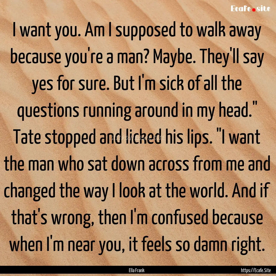 I want you. Am I supposed to walk away because.... : Quote by Ella Frank