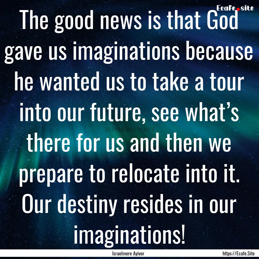 The good news is that God gave us imaginations.... : Quote by Israelmore Ayivor