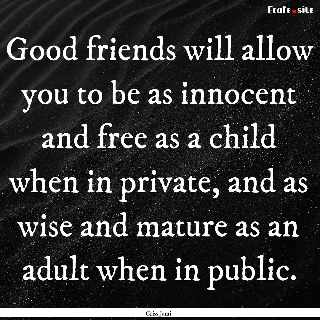 Good friends will allow you to be as innocent.... : Quote by Criss Jami