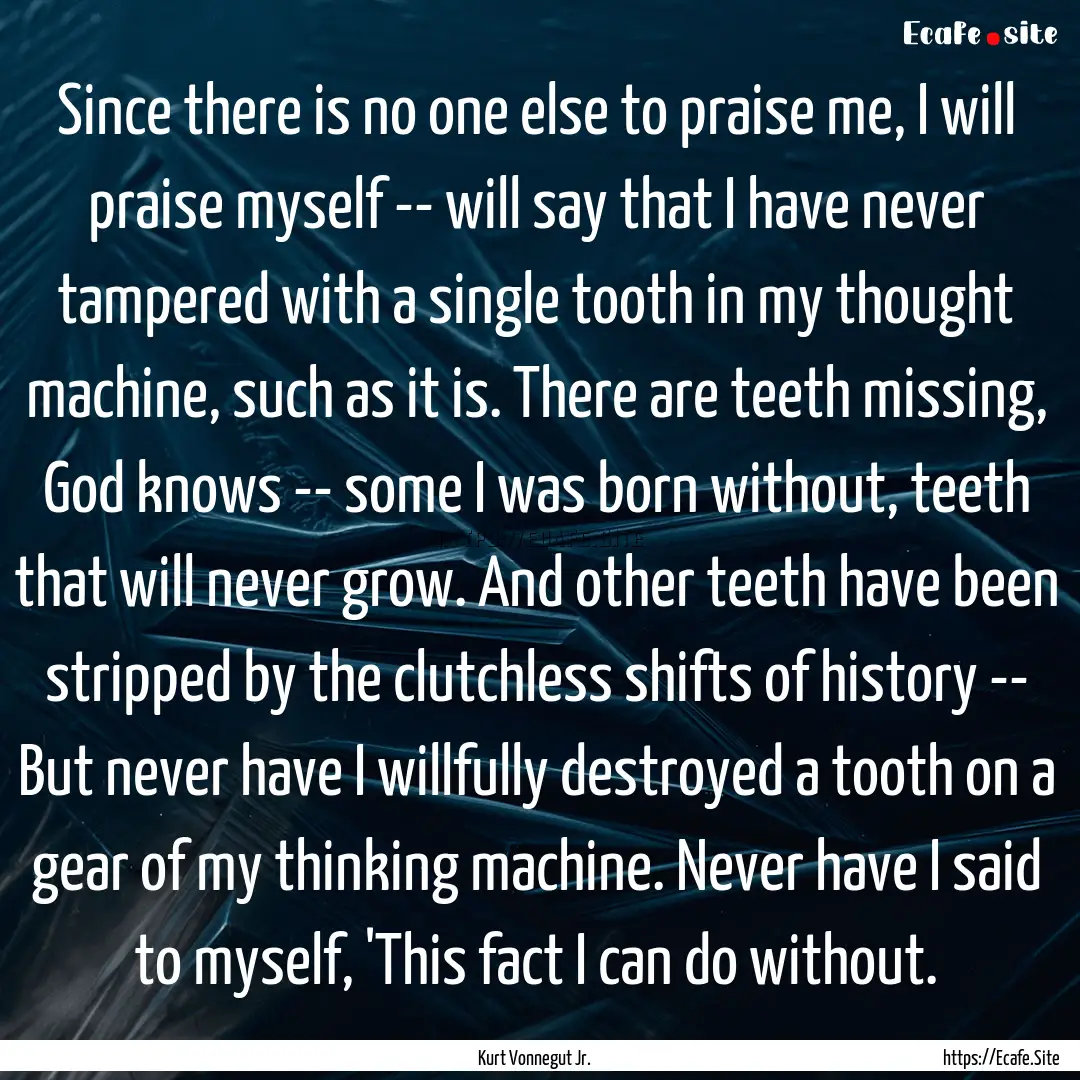 Since there is no one else to praise me,.... : Quote by Kurt Vonnegut Jr.