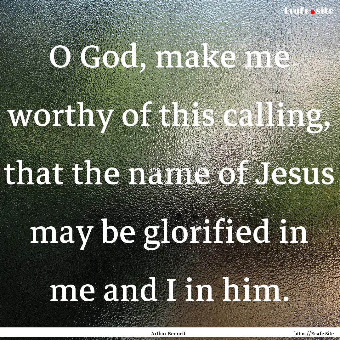 O God, make me worthy of this calling, that.... : Quote by Arthur Bennett