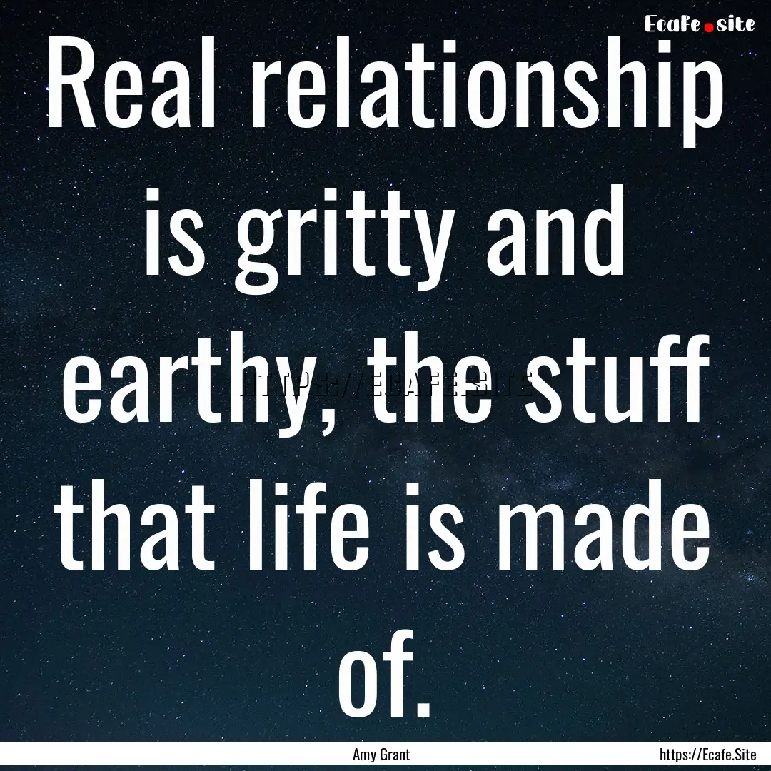 Real relationship is gritty and earthy, the.... : Quote by Amy Grant