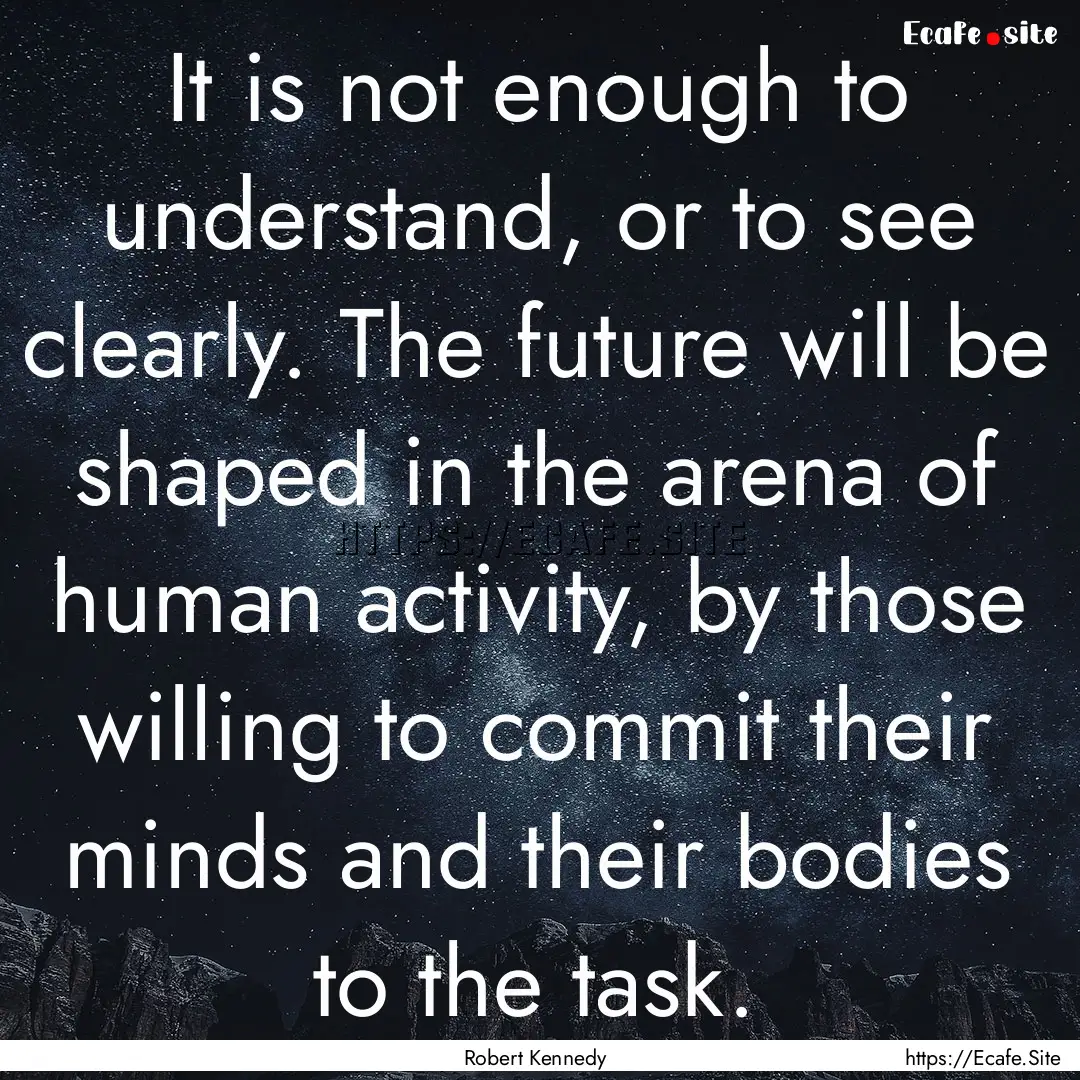 It is not enough to understand, or to see.... : Quote by Robert Kennedy