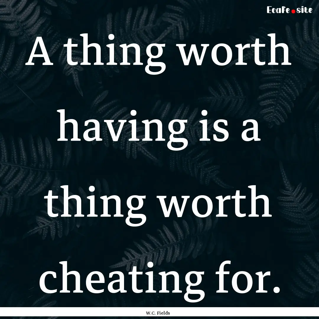 A thing worth having is a thing worth cheating.... : Quote by W.C. Fields