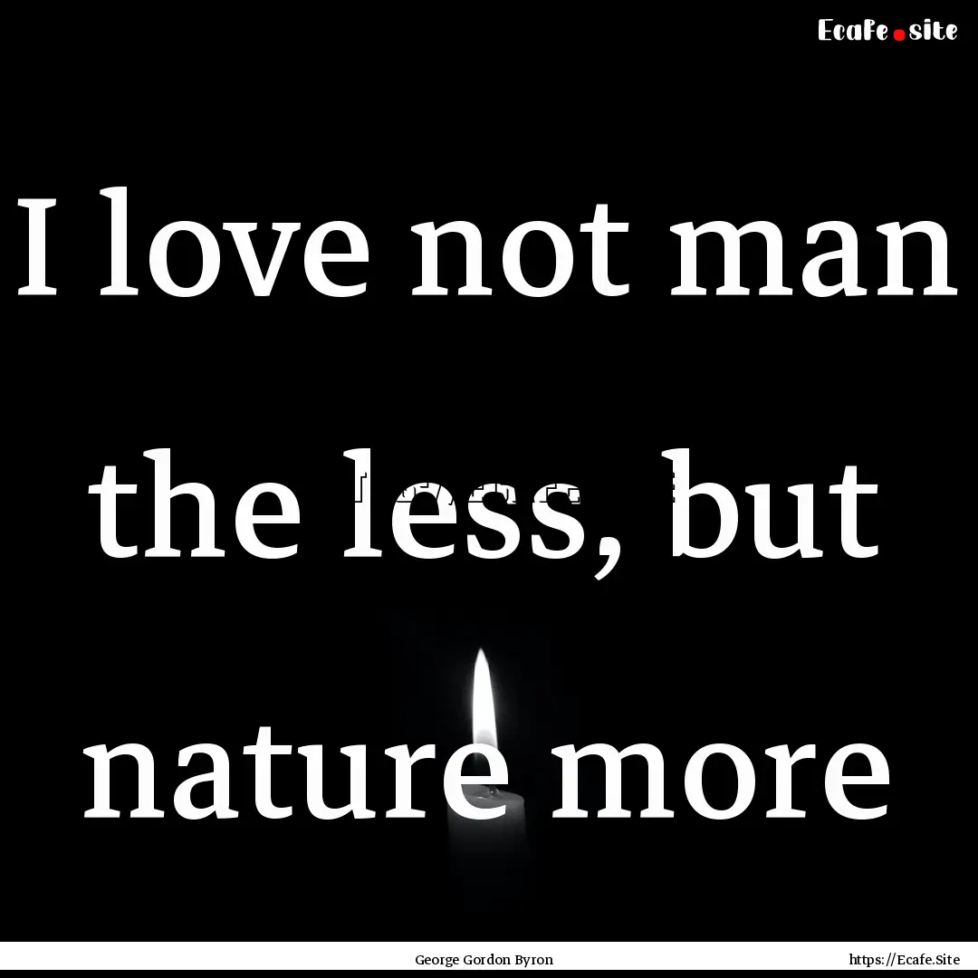 I love not man the less, but nature more : Quote by George Gordon Byron