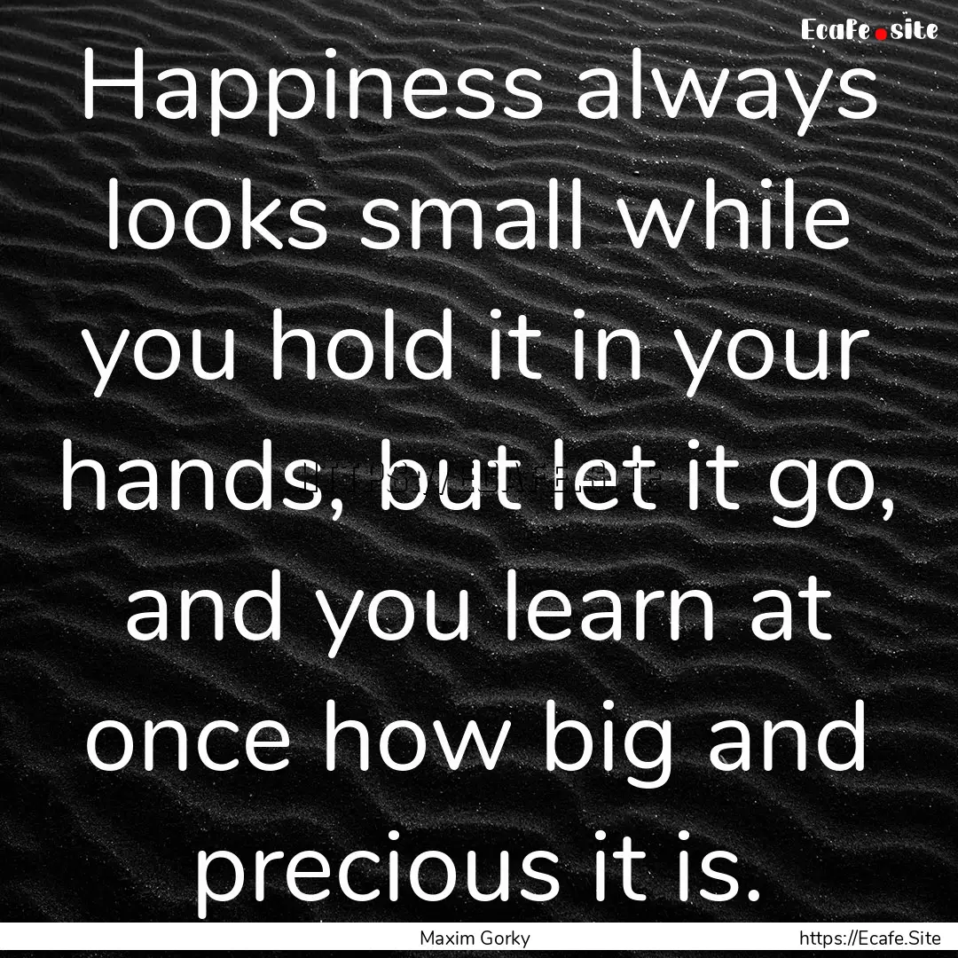 Happiness always looks small while you hold.... : Quote by Maxim Gorky