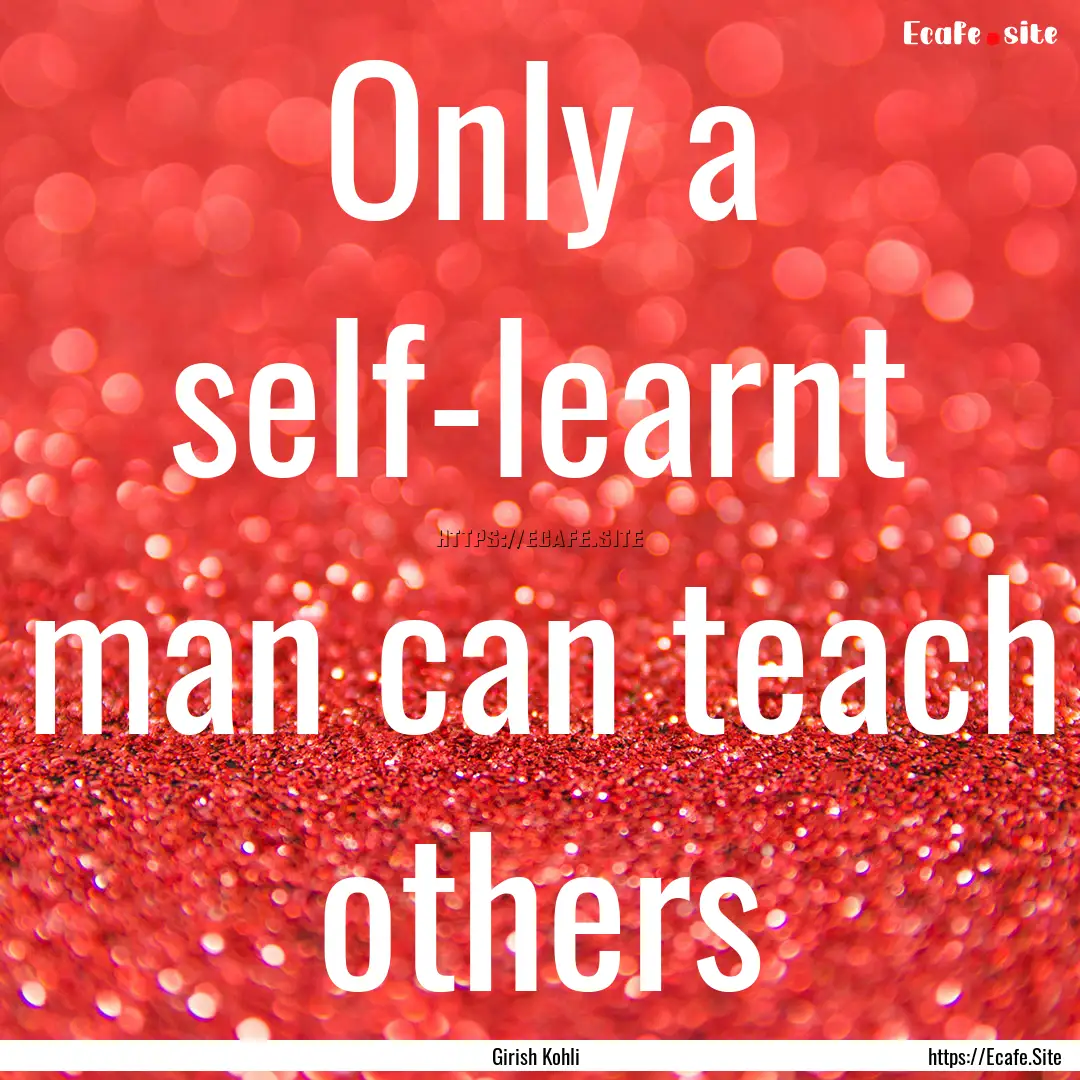 Only a self-learnt man can teach others : Quote by Girish Kohli