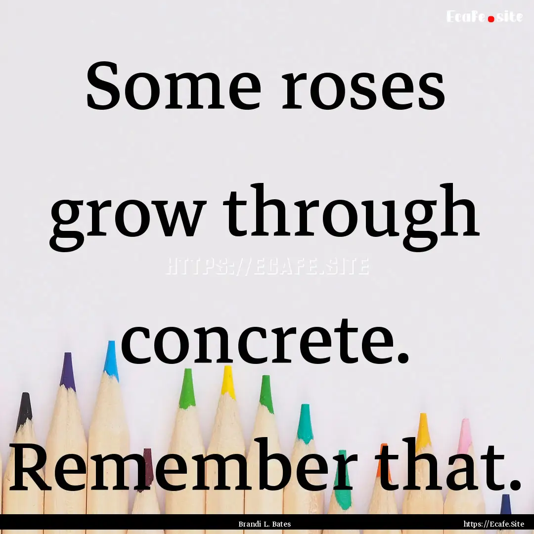 Some roses grow through concrete. Remember.... : Quote by Brandi L. Bates