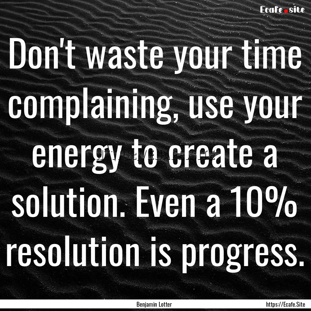 Don't waste your time complaining, use your.... : Quote by Benjamin Lotter