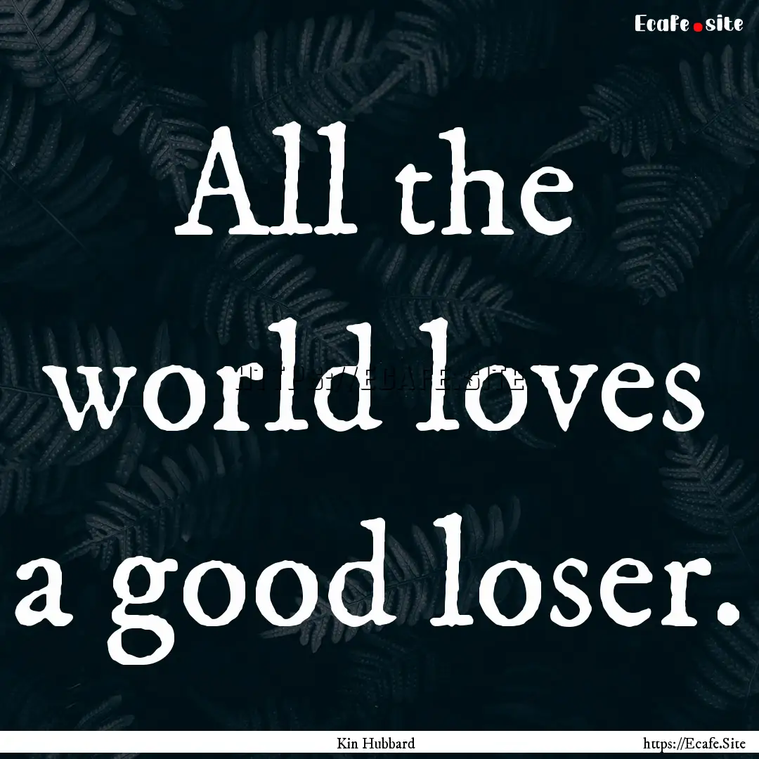 All the world loves a good loser. : Quote by Kin Hubbard