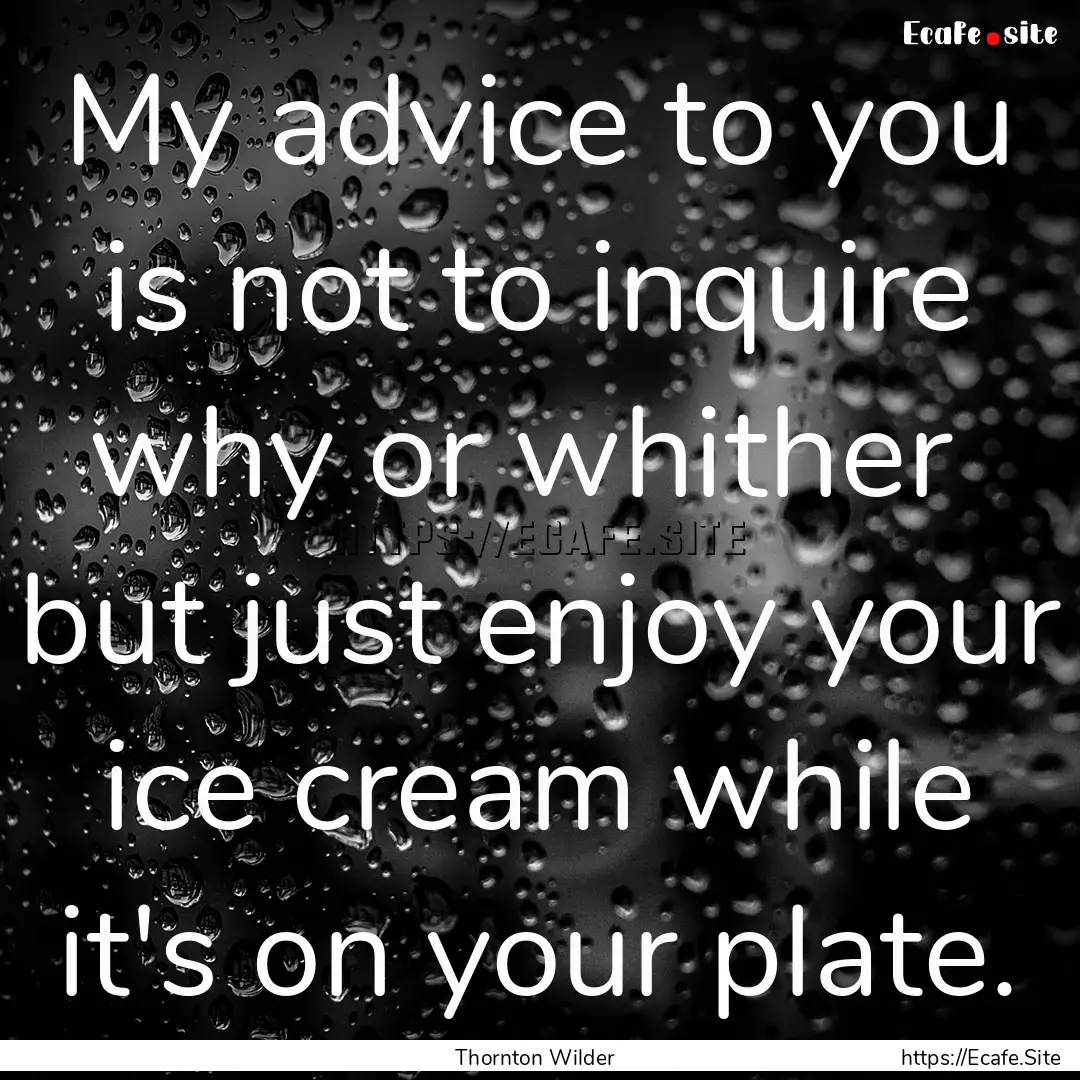 My advice to you is not to inquire why or.... : Quote by Thornton Wilder