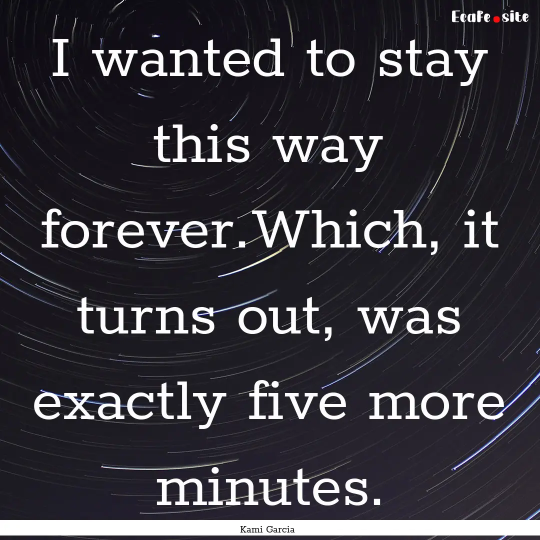 I wanted to stay this way forever.Which,.... : Quote by Kami Garcia