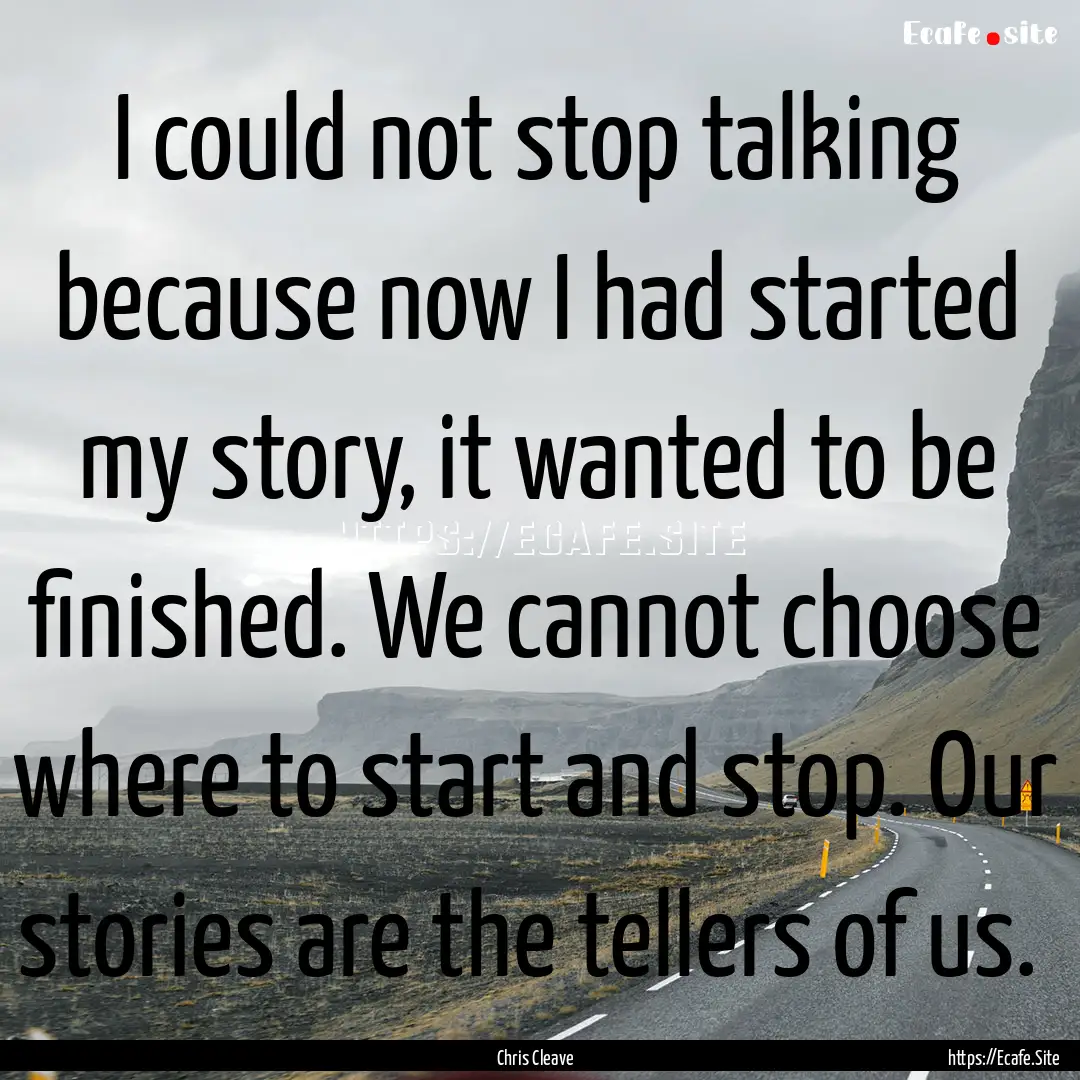 I could not stop talking because now I had.... : Quote by Chris Cleave